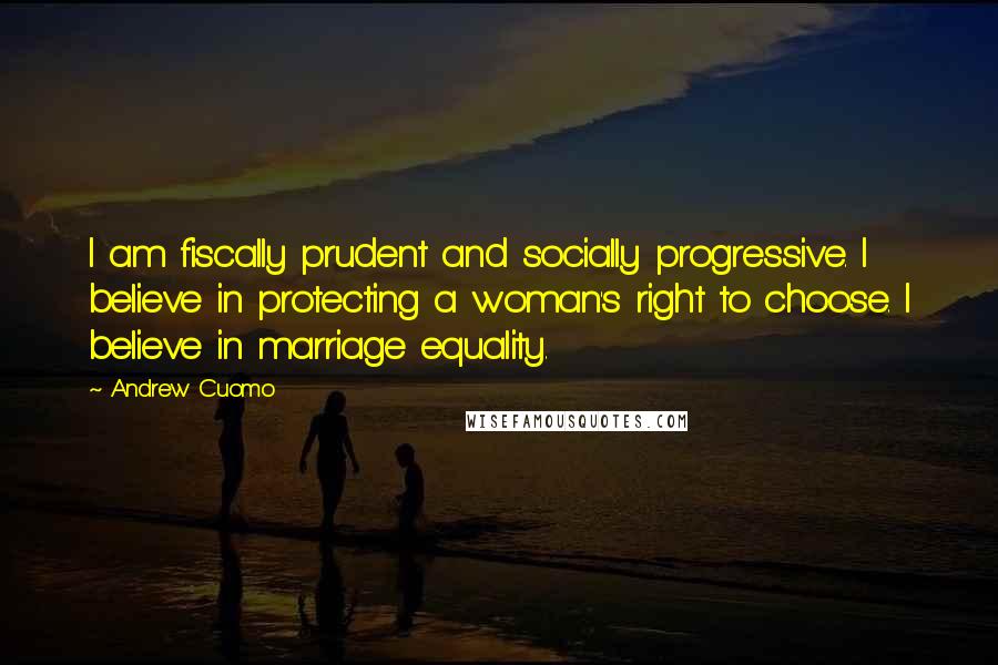 Andrew Cuomo Quotes: I am fiscally prudent and socially progressive. I believe in protecting a woman's right to choose. I believe in marriage equality.