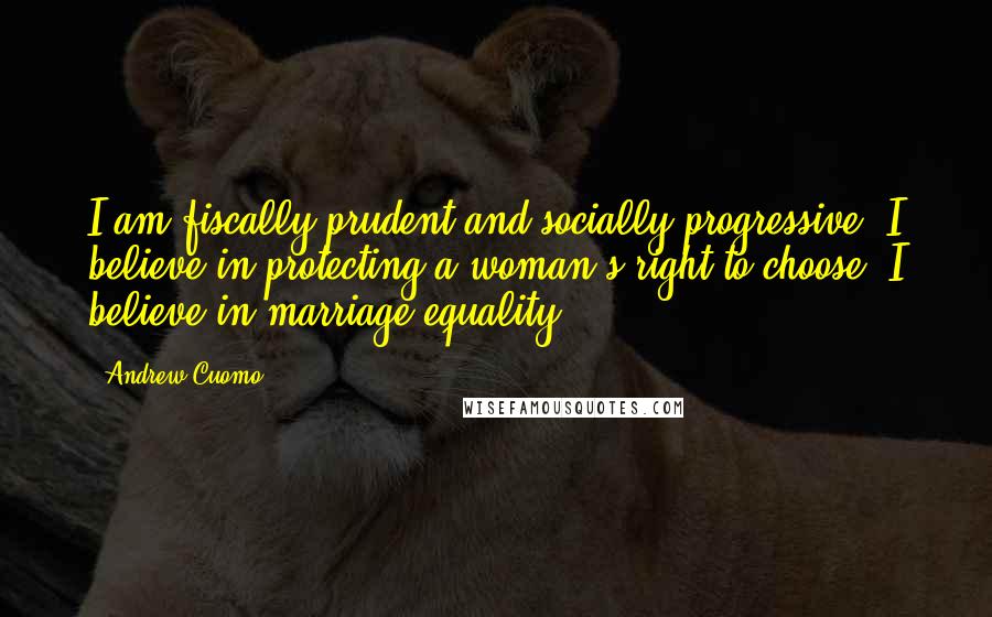 Andrew Cuomo Quotes: I am fiscally prudent and socially progressive. I believe in protecting a woman's right to choose. I believe in marriage equality.