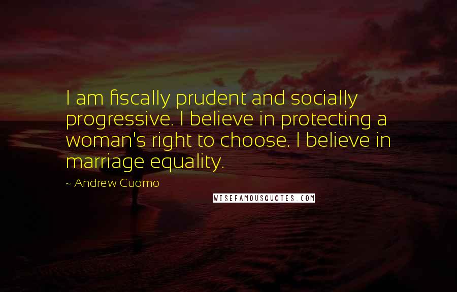 Andrew Cuomo Quotes: I am fiscally prudent and socially progressive. I believe in protecting a woman's right to choose. I believe in marriage equality.