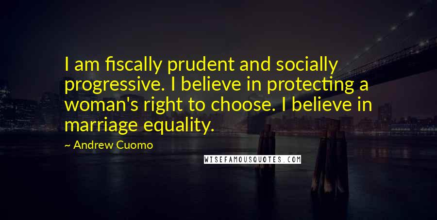 Andrew Cuomo Quotes: I am fiscally prudent and socially progressive. I believe in protecting a woman's right to choose. I believe in marriage equality.