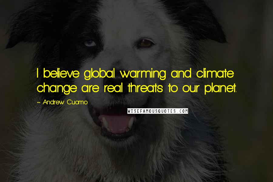 Andrew Cuomo Quotes: I believe global warming and climate change are real threats to our planet.