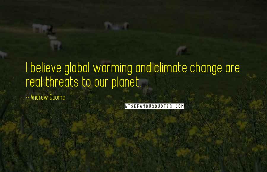 Andrew Cuomo Quotes: I believe global warming and climate change are real threats to our planet.