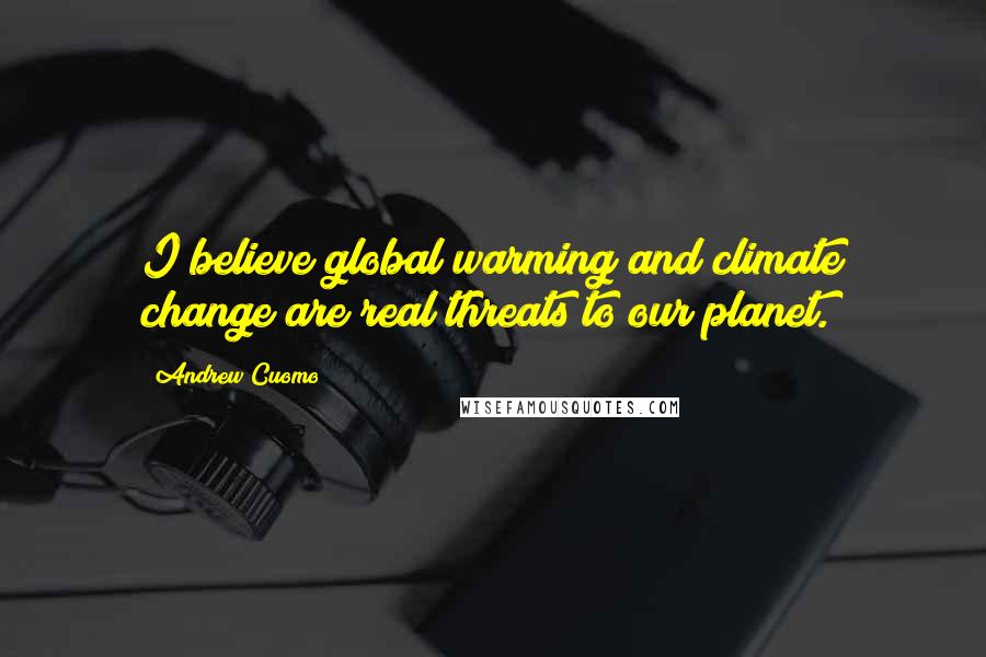 Andrew Cuomo Quotes: I believe global warming and climate change are real threats to our planet.