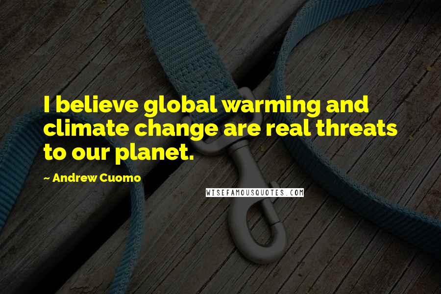 Andrew Cuomo Quotes: I believe global warming and climate change are real threats to our planet.