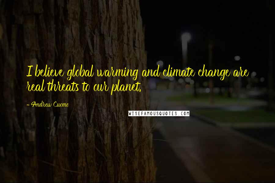 Andrew Cuomo Quotes: I believe global warming and climate change are real threats to our planet.