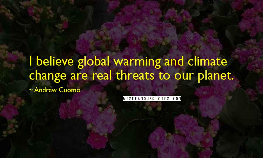 Andrew Cuomo Quotes: I believe global warming and climate change are real threats to our planet.