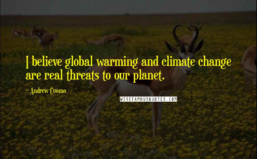 Andrew Cuomo Quotes: I believe global warming and climate change are real threats to our planet.