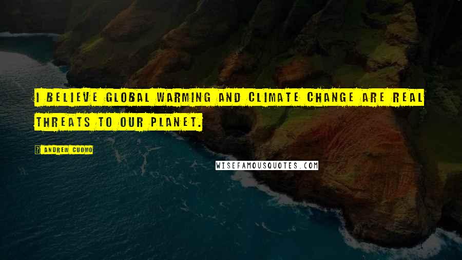 Andrew Cuomo Quotes: I believe global warming and climate change are real threats to our planet.