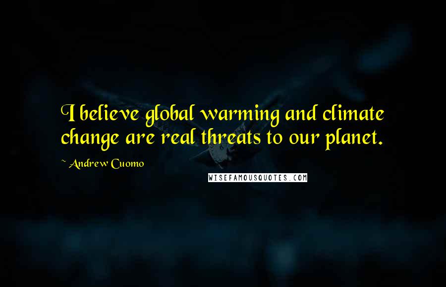 Andrew Cuomo Quotes: I believe global warming and climate change are real threats to our planet.