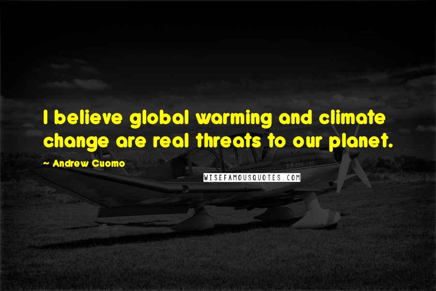 Andrew Cuomo Quotes: I believe global warming and climate change are real threats to our planet.