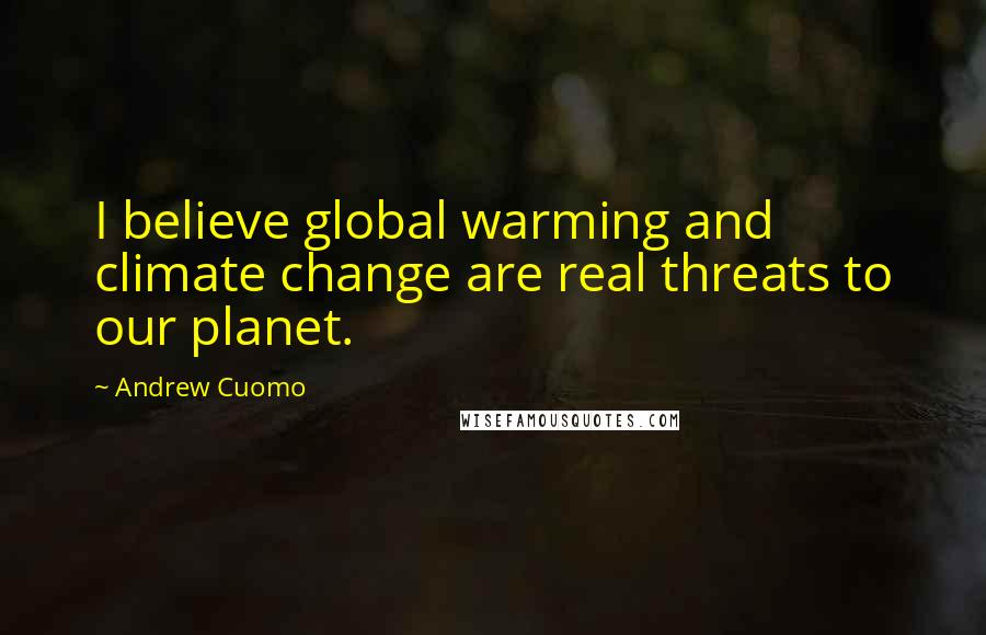 Andrew Cuomo Quotes: I believe global warming and climate change are real threats to our planet.