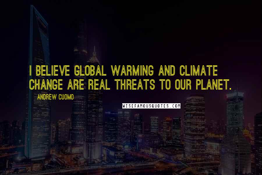 Andrew Cuomo Quotes: I believe global warming and climate change are real threats to our planet.