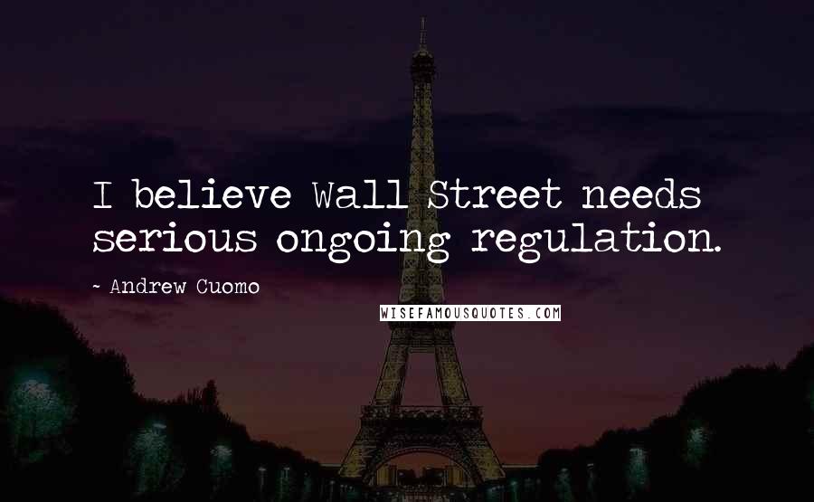 Andrew Cuomo Quotes: I believe Wall Street needs serious ongoing regulation.