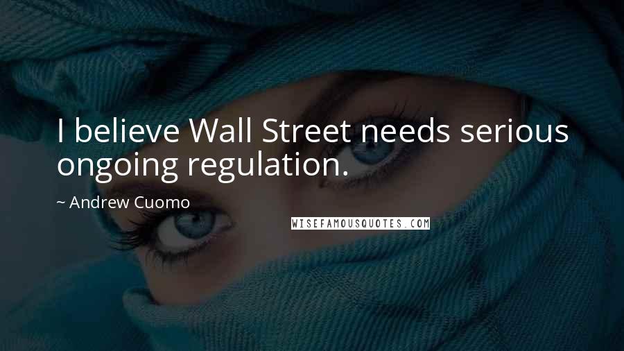 Andrew Cuomo Quotes: I believe Wall Street needs serious ongoing regulation.