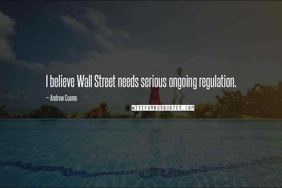 Andrew Cuomo Quotes: I believe Wall Street needs serious ongoing regulation.