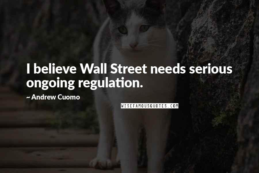 Andrew Cuomo Quotes: I believe Wall Street needs serious ongoing regulation.