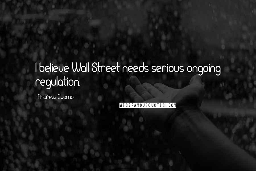 Andrew Cuomo Quotes: I believe Wall Street needs serious ongoing regulation.