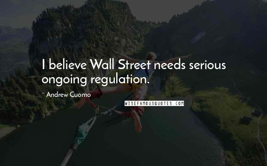 Andrew Cuomo Quotes: I believe Wall Street needs serious ongoing regulation.