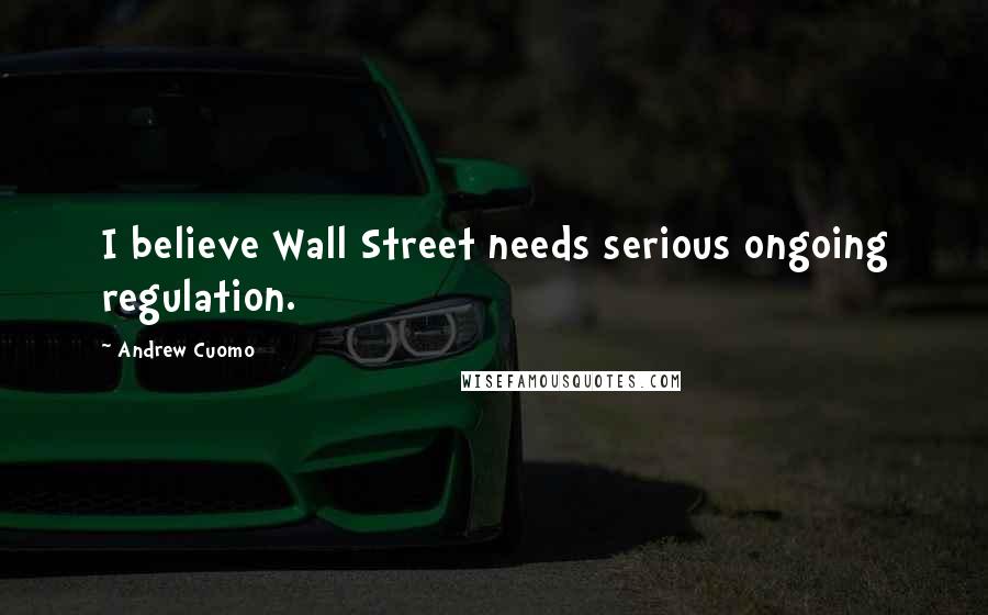 Andrew Cuomo Quotes: I believe Wall Street needs serious ongoing regulation.