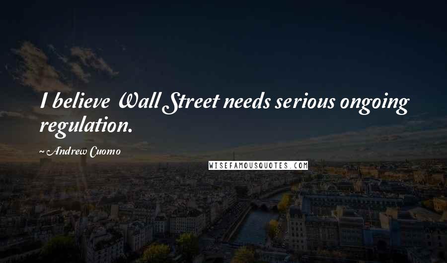 Andrew Cuomo Quotes: I believe Wall Street needs serious ongoing regulation.