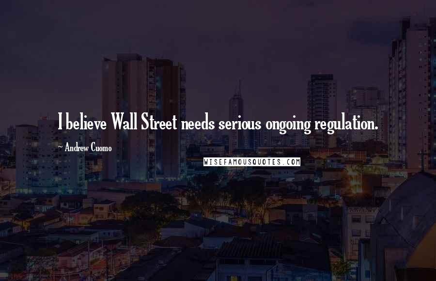 Andrew Cuomo Quotes: I believe Wall Street needs serious ongoing regulation.