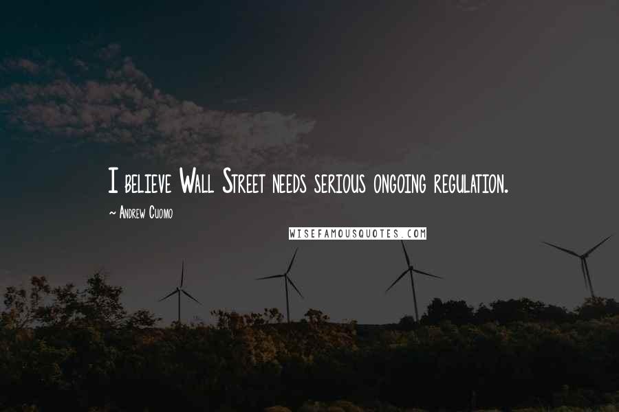 Andrew Cuomo Quotes: I believe Wall Street needs serious ongoing regulation.