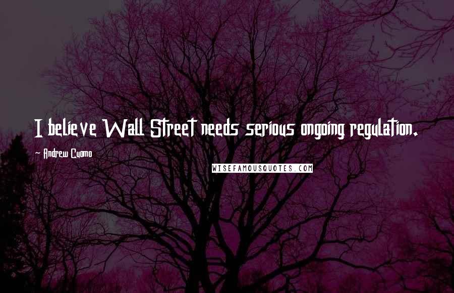 Andrew Cuomo Quotes: I believe Wall Street needs serious ongoing regulation.