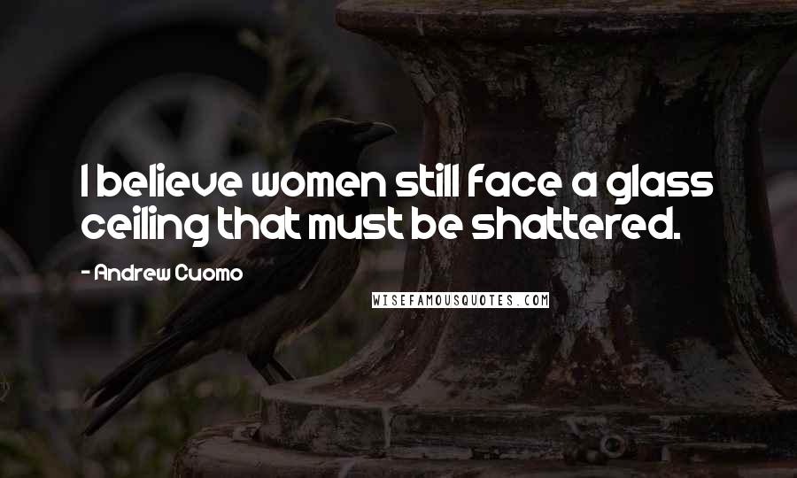 Andrew Cuomo Quotes: I believe women still face a glass ceiling that must be shattered.