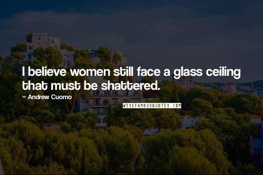 Andrew Cuomo Quotes: I believe women still face a glass ceiling that must be shattered.