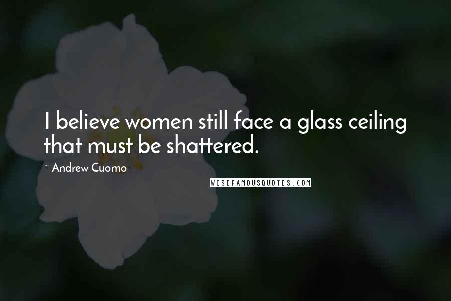 Andrew Cuomo Quotes: I believe women still face a glass ceiling that must be shattered.