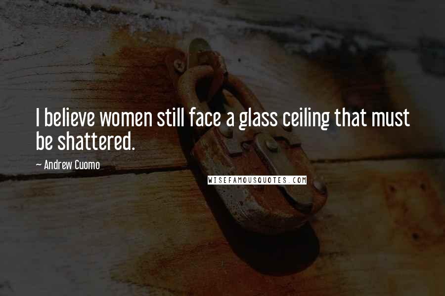 Andrew Cuomo Quotes: I believe women still face a glass ceiling that must be shattered.