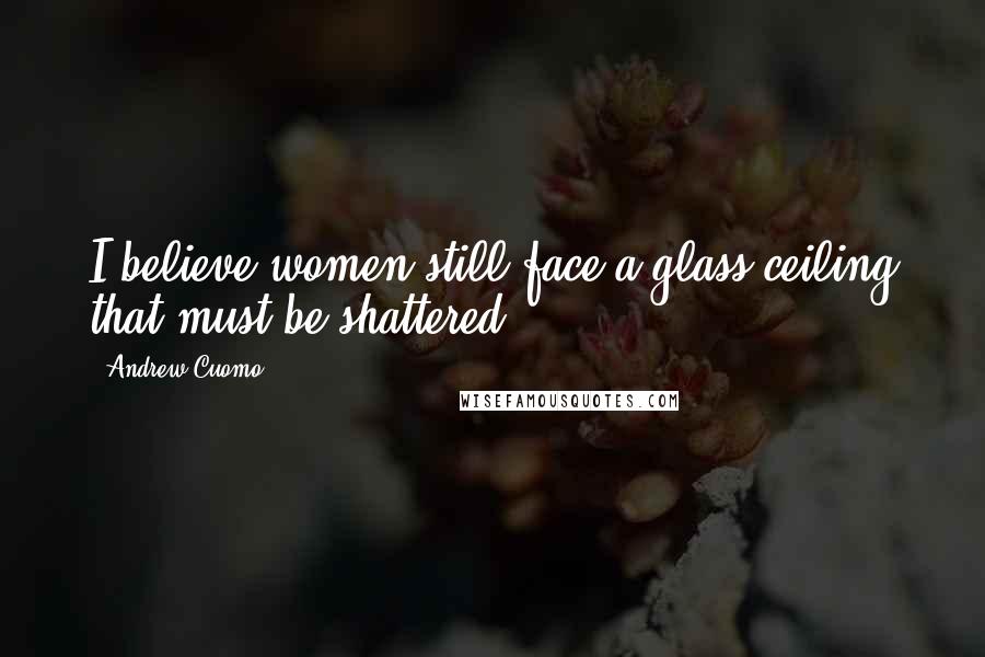 Andrew Cuomo Quotes: I believe women still face a glass ceiling that must be shattered.