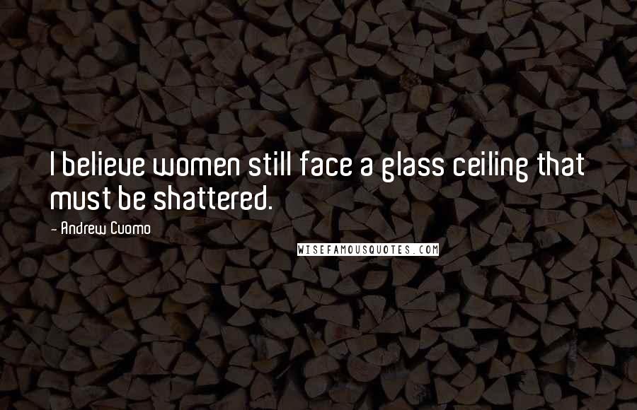 Andrew Cuomo Quotes: I believe women still face a glass ceiling that must be shattered.