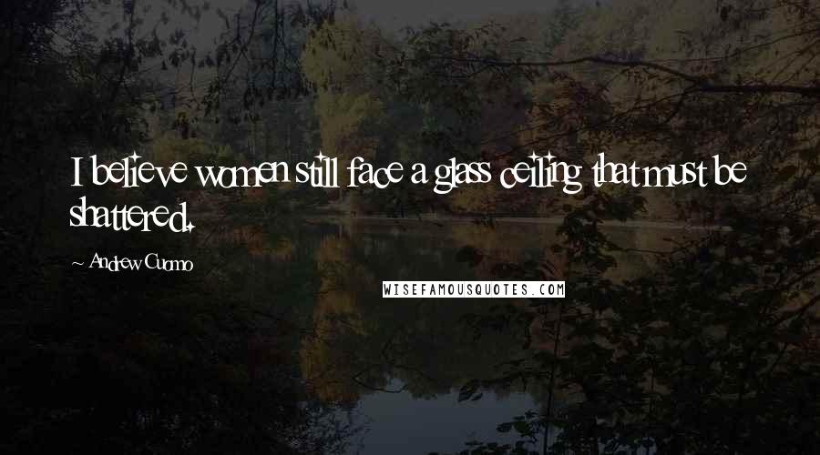 Andrew Cuomo Quotes: I believe women still face a glass ceiling that must be shattered.