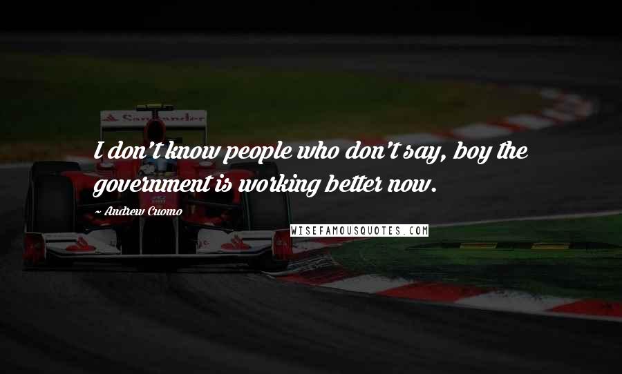 Andrew Cuomo Quotes: I don't know people who don't say, boy the government is working better now.