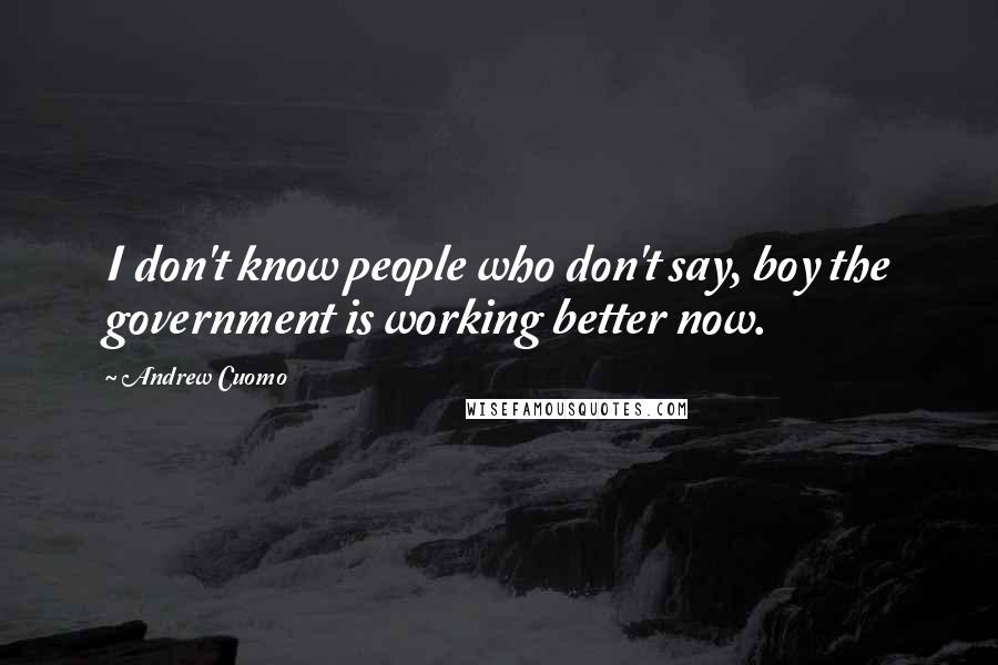 Andrew Cuomo Quotes: I don't know people who don't say, boy the government is working better now.