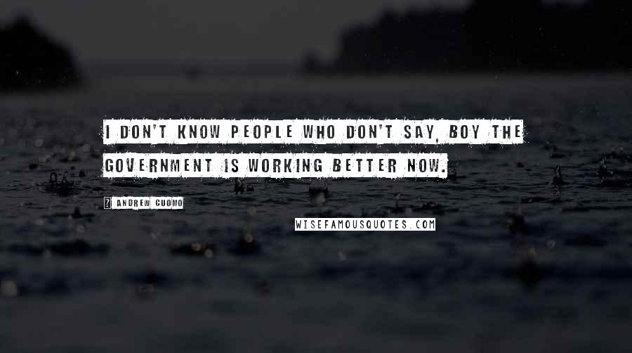 Andrew Cuomo Quotes: I don't know people who don't say, boy the government is working better now.