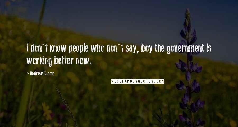 Andrew Cuomo Quotes: I don't know people who don't say, boy the government is working better now.