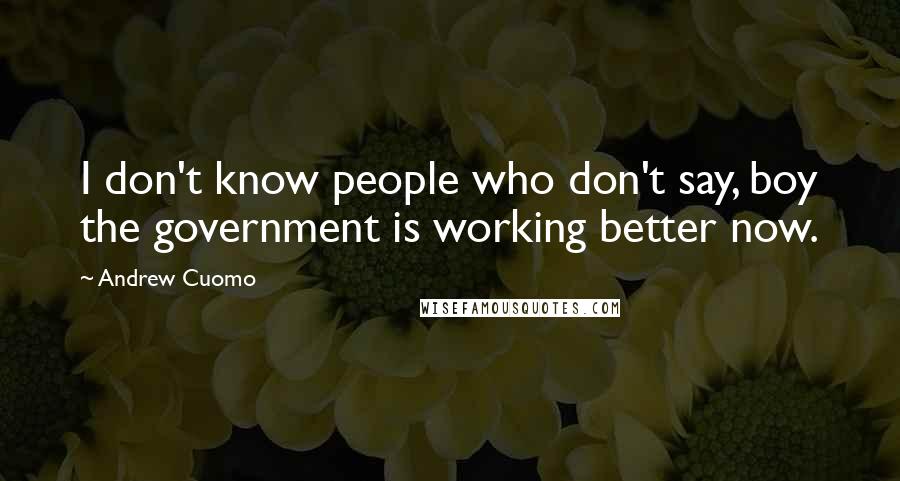 Andrew Cuomo Quotes: I don't know people who don't say, boy the government is working better now.