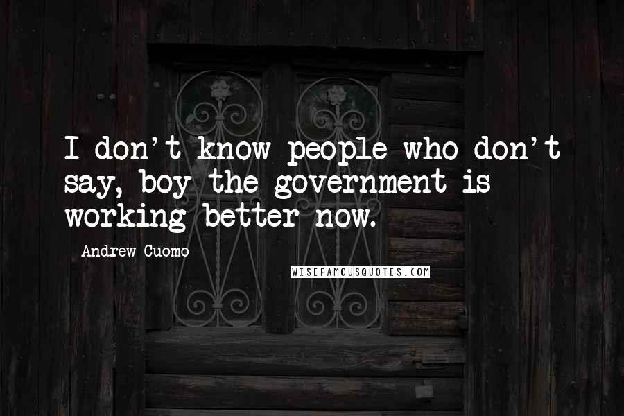 Andrew Cuomo Quotes: I don't know people who don't say, boy the government is working better now.