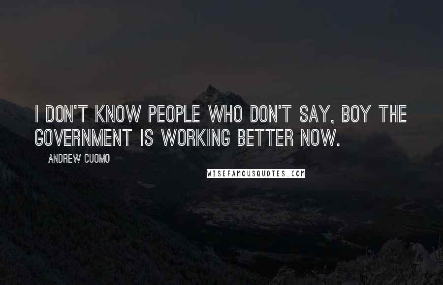 Andrew Cuomo Quotes: I don't know people who don't say, boy the government is working better now.