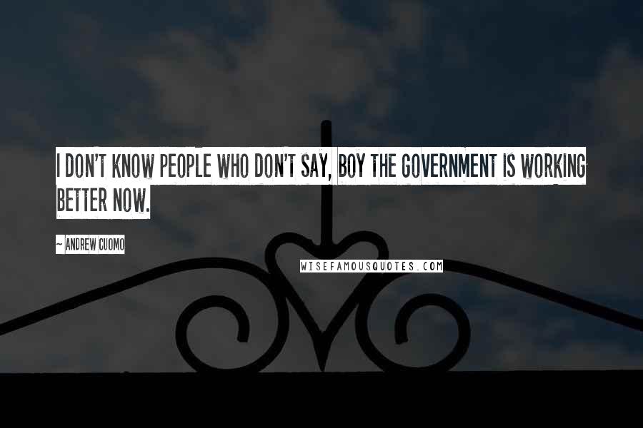 Andrew Cuomo Quotes: I don't know people who don't say, boy the government is working better now.