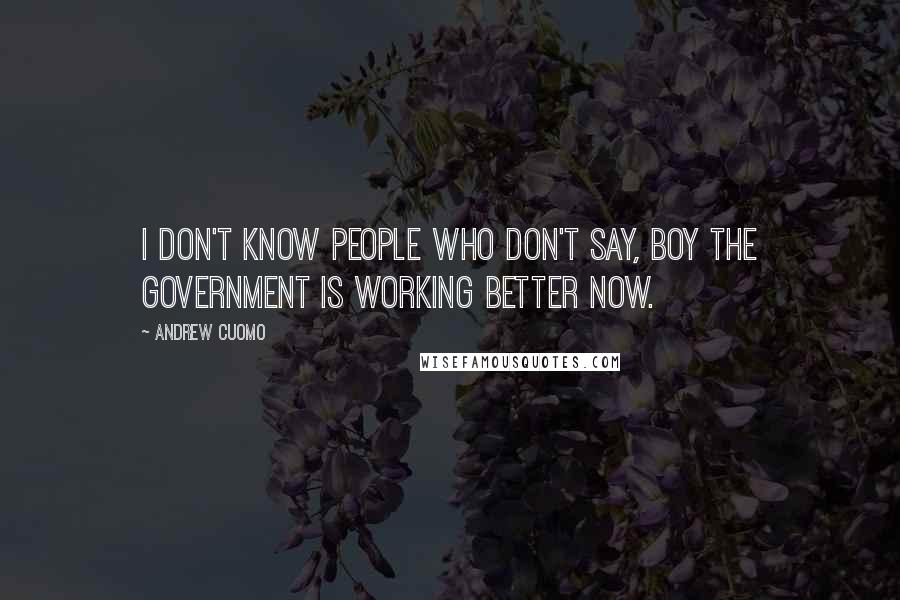 Andrew Cuomo Quotes: I don't know people who don't say, boy the government is working better now.