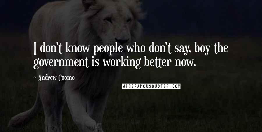 Andrew Cuomo Quotes: I don't know people who don't say, boy the government is working better now.