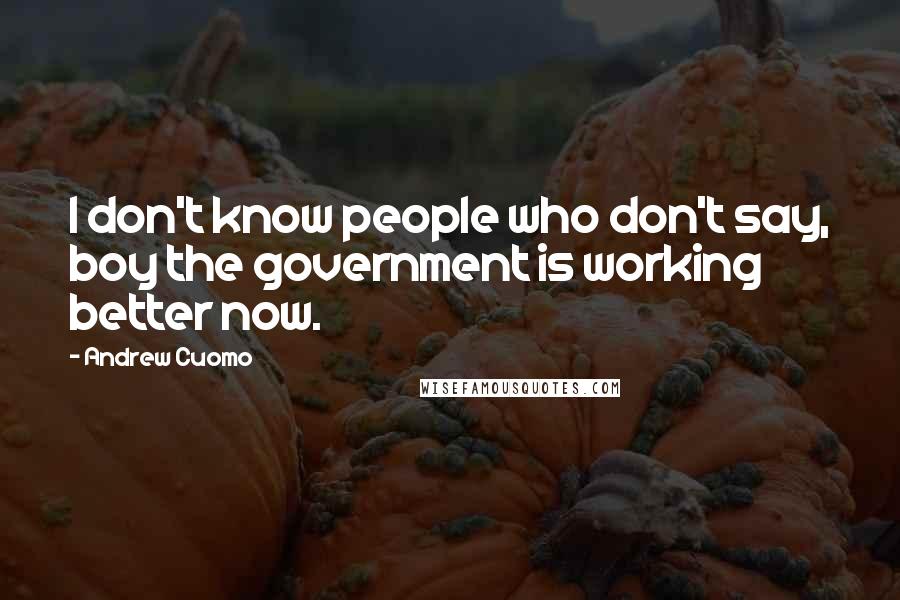 Andrew Cuomo Quotes: I don't know people who don't say, boy the government is working better now.