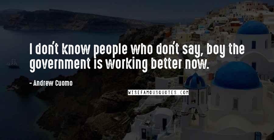 Andrew Cuomo Quotes: I don't know people who don't say, boy the government is working better now.