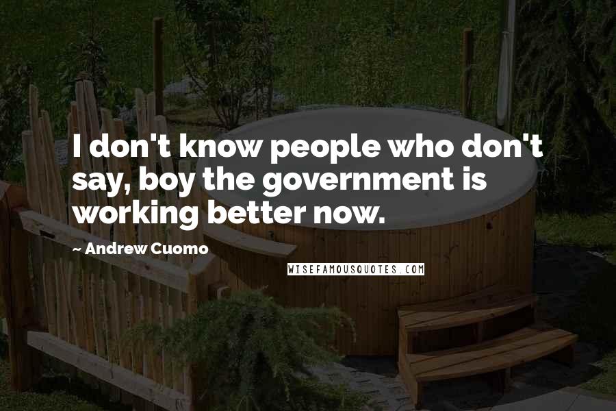 Andrew Cuomo Quotes: I don't know people who don't say, boy the government is working better now.