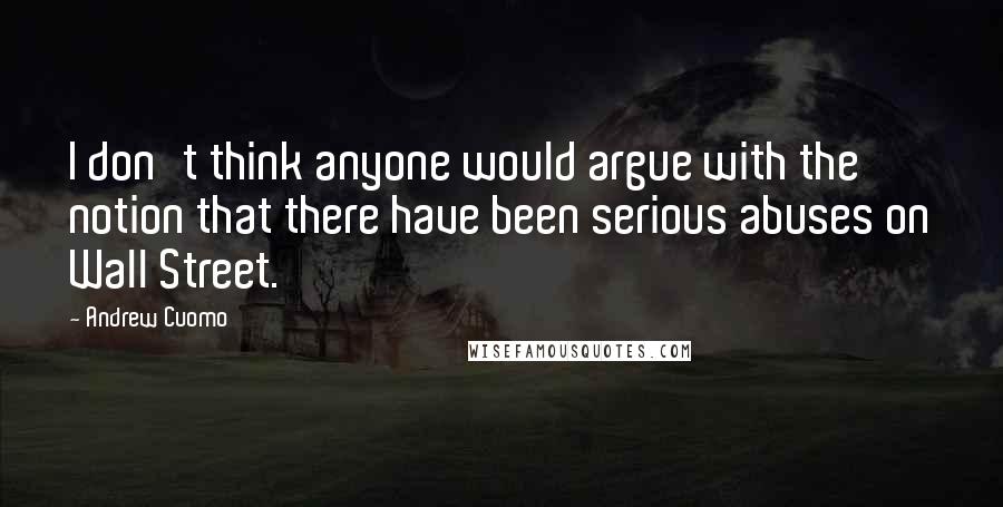 Andrew Cuomo Quotes: I don't think anyone would argue with the notion that there have been serious abuses on Wall Street.