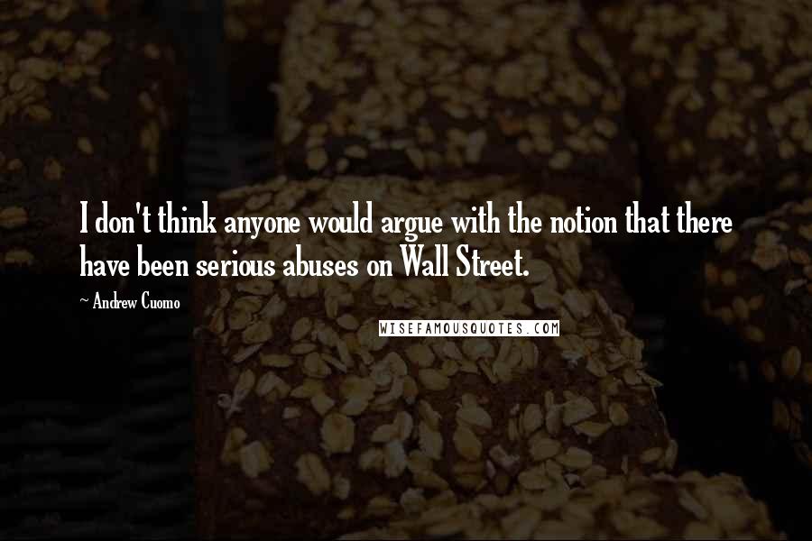 Andrew Cuomo Quotes: I don't think anyone would argue with the notion that there have been serious abuses on Wall Street.