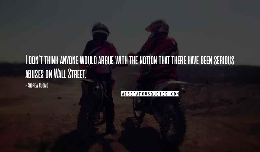 Andrew Cuomo Quotes: I don't think anyone would argue with the notion that there have been serious abuses on Wall Street.
